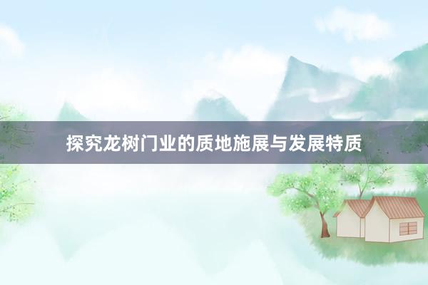 探究龙树门业的质地施展与发展特质