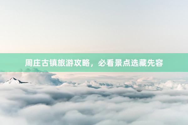 周庄古镇旅游攻略，必看景点选藏先容