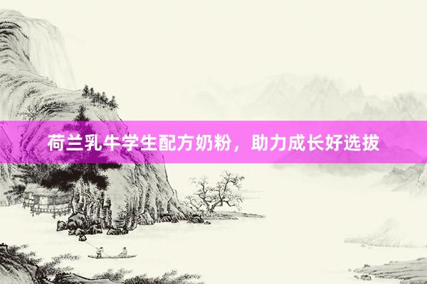 荷兰乳牛学生配方奶粉，助力成长好选拔