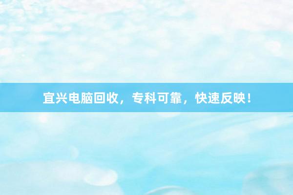 宜兴电脑回收，专科可靠，快速反映！