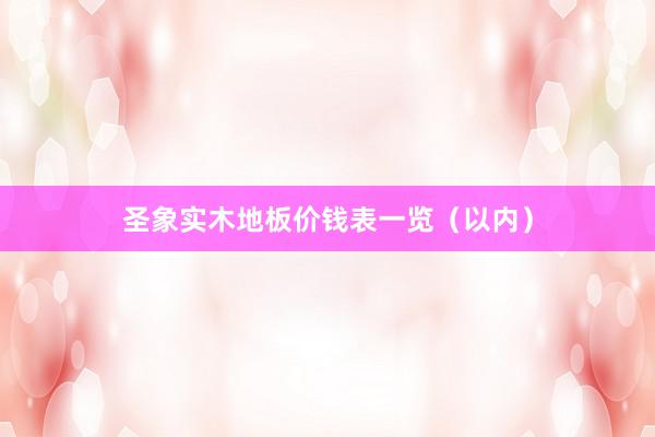圣象实木地板价钱表一览（以内）