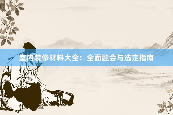 室内装修材料大全:全面融会与选定指南