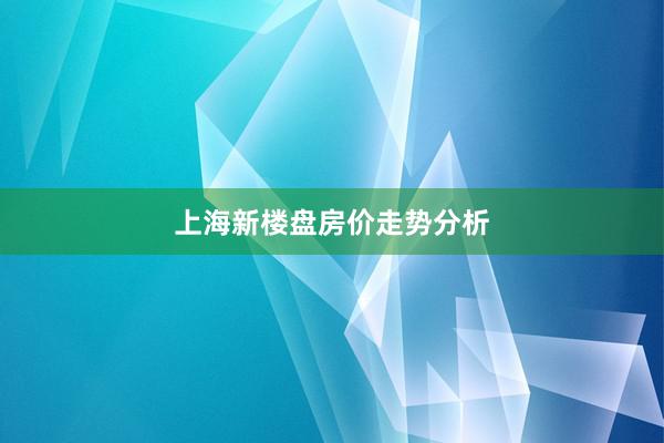 上海新楼盘房价走势分析