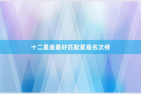 十二星座最好匹配星座名次榜